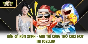Bắn Cá Rùa Xanh - Giải Trí Cùng Trò Chơi Hot Tại B52CLUB