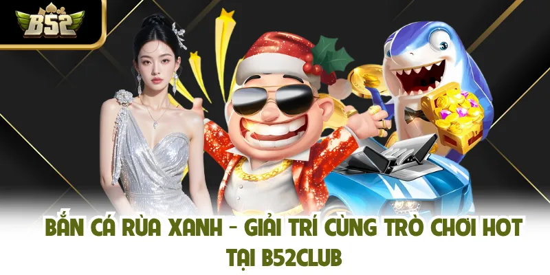 Bắn Cá Rùa Xanh - Giải Trí Cùng Trò Chơi Hot Tại B52CLUB