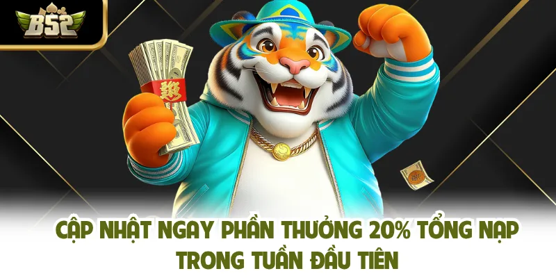 Cập nhật ngay phần thưởng 20% tổng nạp trong tuần đầu tiên