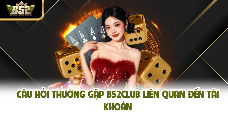 Câu hỏi thường gặp B52CLUB liên quan đến tài khoản