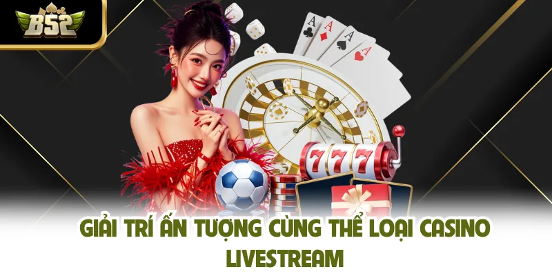 Giải trí ấn tượng cùng thể loại casino livestream