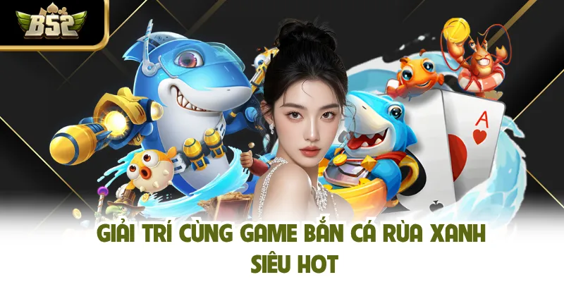 Giải trí cùng game bắn cá Rùa Xanh siêu hot