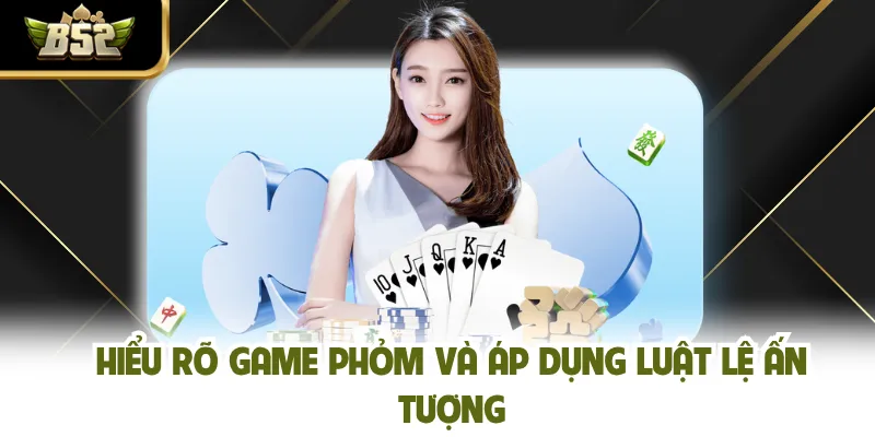 Hiểu rõ game phỏm và áp dụng luật lệ ấn tượng