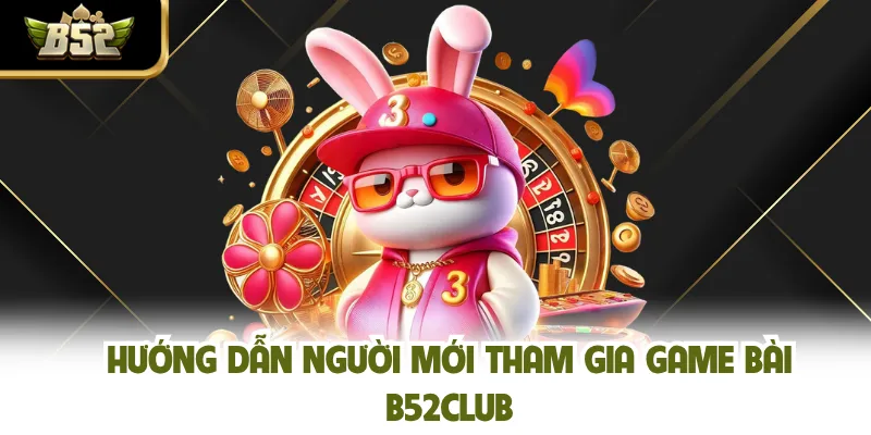 Hướng dẫn người mới tham gia game bài B52CLUB 