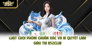 Luật Chơi Phỏm Chuẩn Xác Và Bí Quyết Làm Giàu Tại B52CLUB