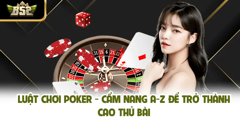 Luật Chơi Poker - Cẩm Nang A-Z Để Trở Thành Cao Thủ Bài