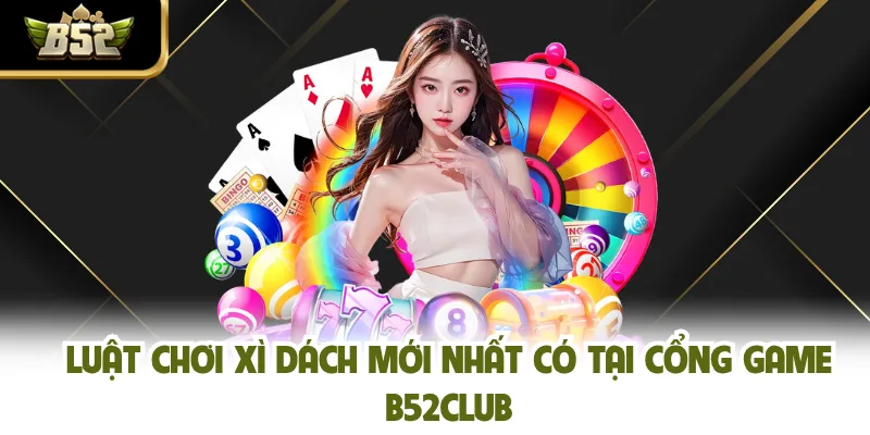 Luật Chơi Xì Dách Mới Nhất Có Tại Cổng Game B52CLUB