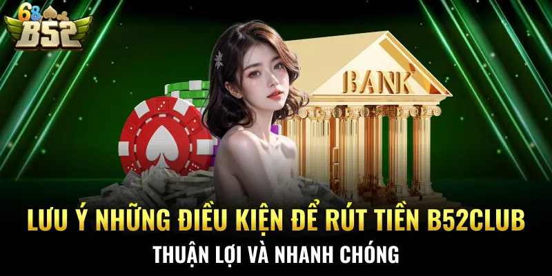 Lưu ý những điều kiện để rút tiền B52CLUB thuận lợi và nhanh chóng
