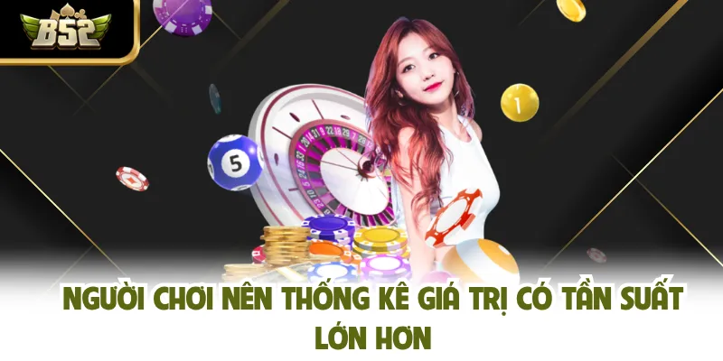 Người chơi nên thống kê giá trị có tần suất lớn hơn