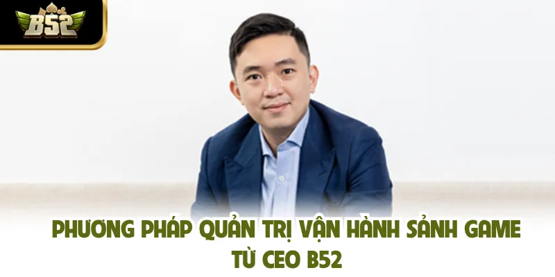 Phương pháp quản trị vận hành sảnh game từ CEO B52