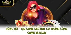 Rồng Hổ - Tựa Game Siêu Hot Có Trong Cổng Game B52CLUB