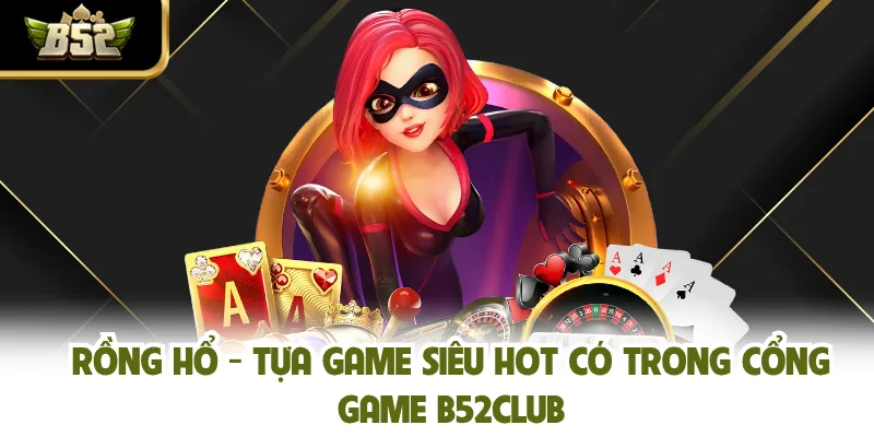 Rồng Hổ - Tựa Game Siêu Hot Có Trong Cổng Game B52CLUB