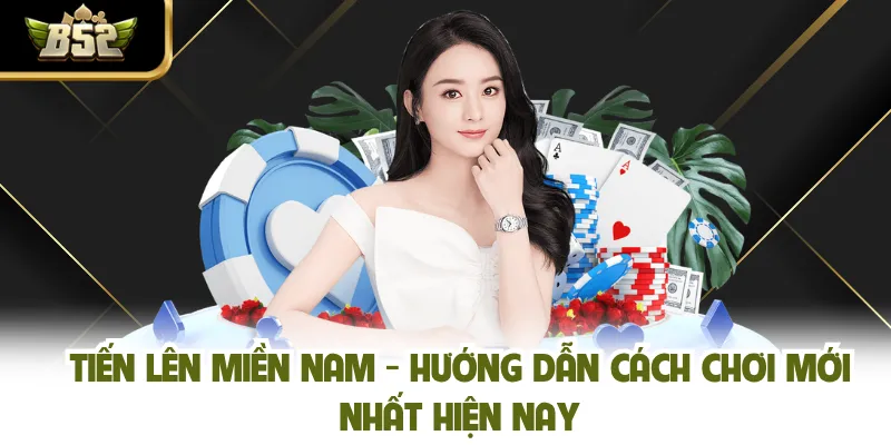 Tiến Lên Miền Nam - Hướng Dẫn Cách Chơi Mới Nhất Hiện Nay