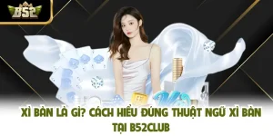 Xì Bàn Là Gì? Cách Hiểu Đúng Thuật Ngữ Xì Bàn Tại B52club